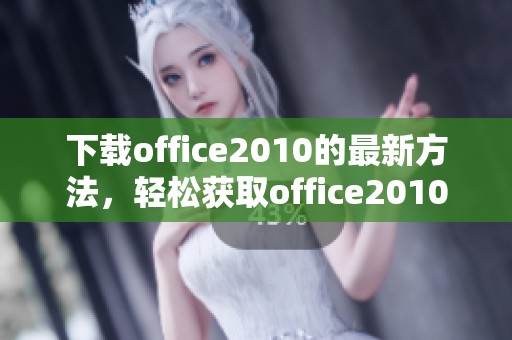 下载office2010的最新方法，轻松获取office2010软件的步骤及技巧解析