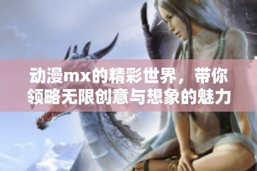 动漫mx的精彩世界，带你领略无限创意与想象的魅力