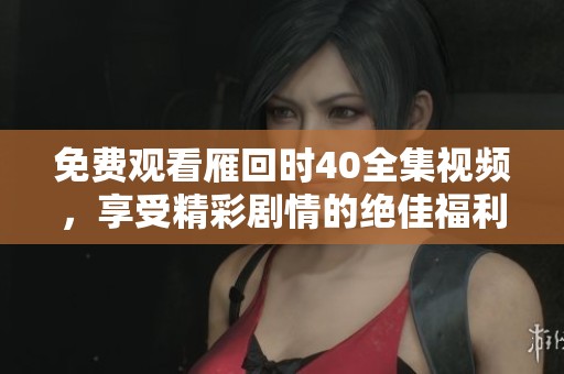免费观看雁回时40全集视频，享受精彩剧情的绝佳福利