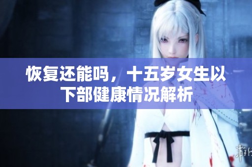 恢复还能吗，十五岁女生以下部健康情况解析