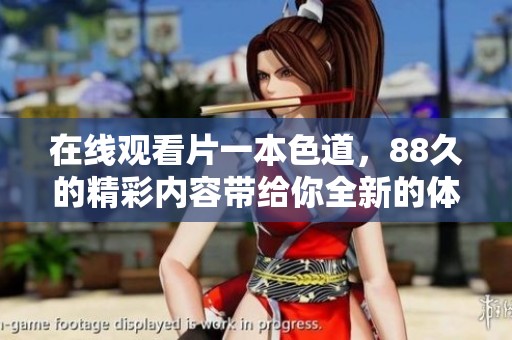 在线观看片一本色道，88久的精彩内容带给你全新的体验