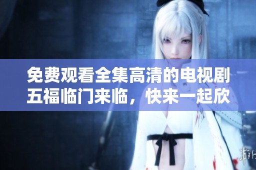 免费观看全集高清的电视剧五福临门来临，快来一起欣赏吧