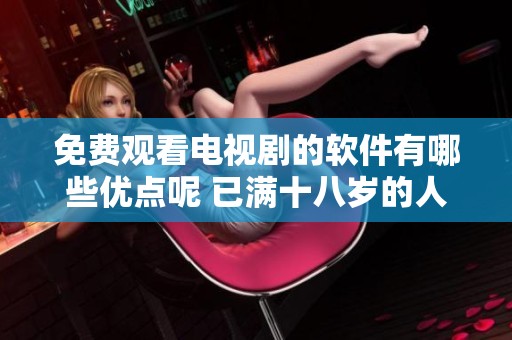 免费观看电视剧的软件有哪些优点呢 已满十八岁的人可以使用吗