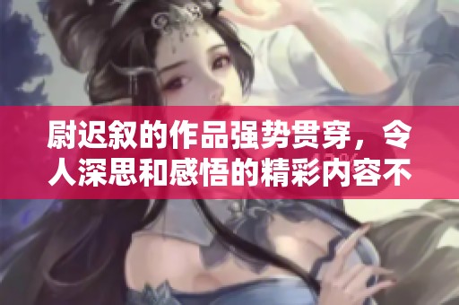 尉迟叙的作品强势贯穿，令人深思和感悟的精彩内容不仅引人入胜。