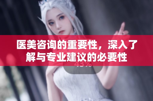 医美咨询的重要性，深入了解与专业建议的必要性