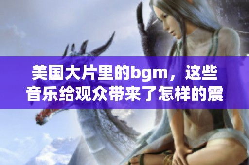 美国大片里的bgm，这些音乐给观众带来了怎样的震撼与情感体验呢