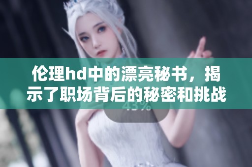 伦理hd中的漂亮秘书，揭示了职场背后的秘密和挑战