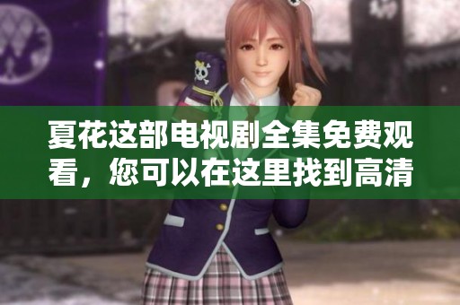 夏花这部电视剧全集免费观看，您可以在这里找到高清在线资源。