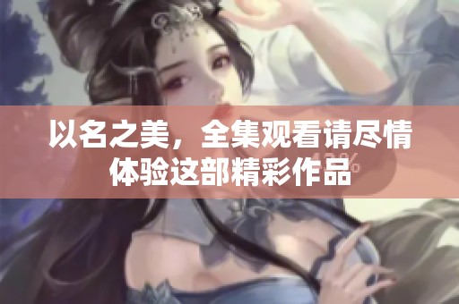 以名之美，全集观看请尽情体验这部精彩作品