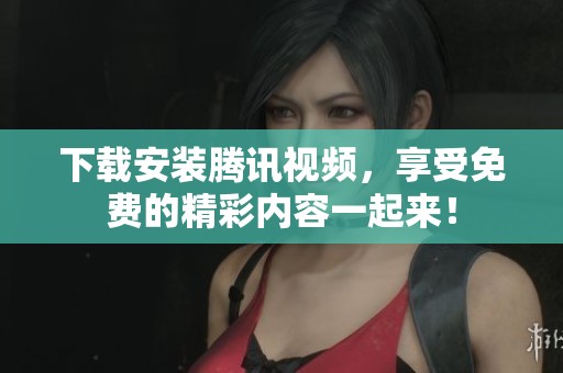 下载安装腾讯视频，享受免费的精彩内容一起来！