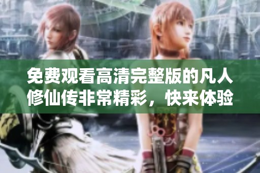 免费观看高清完整版的凡人修仙传非常精彩，快来体验吧