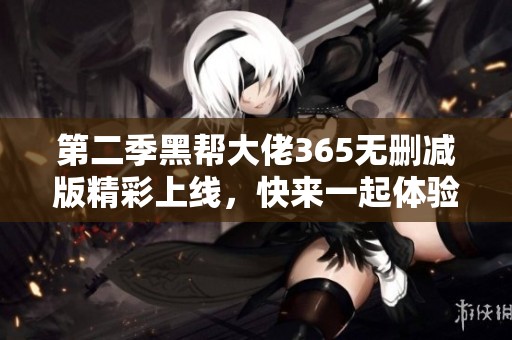 第二季黑帮大佬365无删减版精彩上线，快来一起体验！