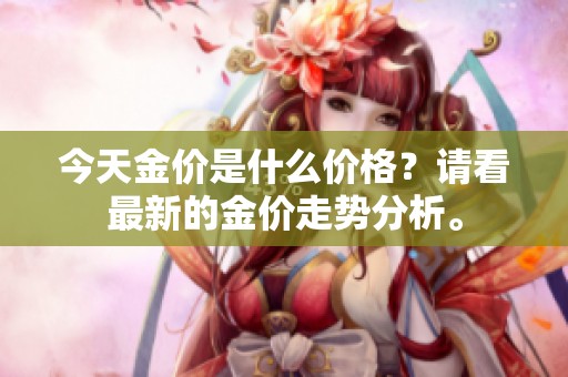 今天金价是什么价格？请看最新的金价走势分析。