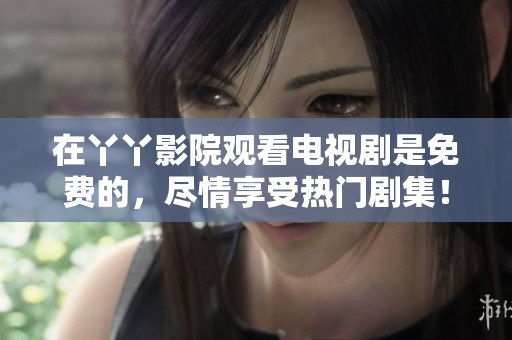 在丫丫影院观看电视剧是免费的，尽情享受热门剧集！