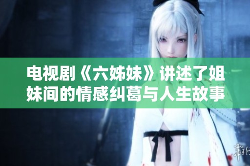 电视剧《六姊妹》讲述了姐妹间的情感纠葛与人生故事
