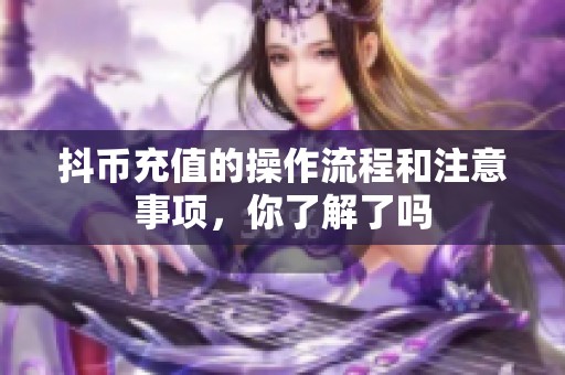 抖币充值的操作流程和注意事项，你了解了吗