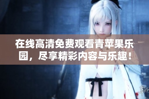 在线高清免费观看青苹果乐园，尽享精彩内容与乐趣！