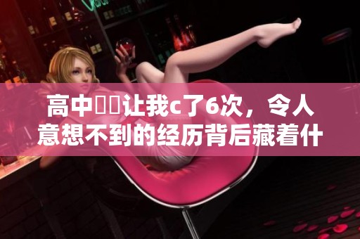 高中妺妺让我c了6次，令人意想不到的经历背后藏着什么秘密呢