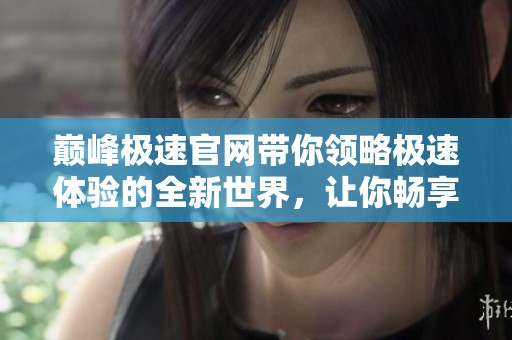 巅峰极速官网带你领略极速体验的全新世界，让你畅享无限可能