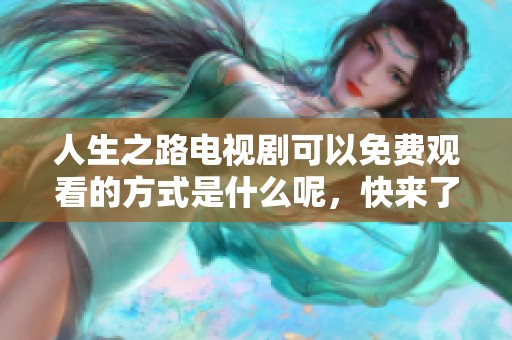 人生之路电视剧可以免费观看的方式是什么呢，快来了解一下吧