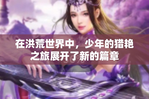 在洪荒世界中，少年的猎艳之旅展开了新的篇章