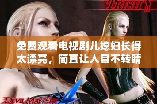 免费观看电视剧儿媳妇长得太漂亮，简直让人目不转睛！