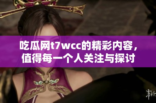 吃瓜网t7wcc的精彩内容，值得每一个人关注与探讨