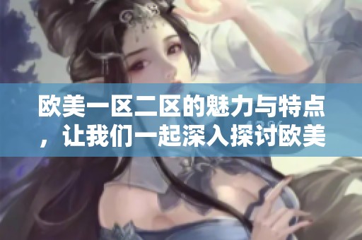 欧美一区二区的魅力与特点，让我们一起深入探讨欧美的独特之处。