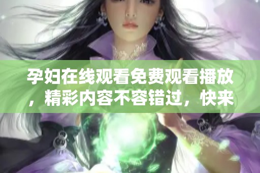 孕妇在线观看免费观看播放，精彩内容不容错过，快来体验吧！