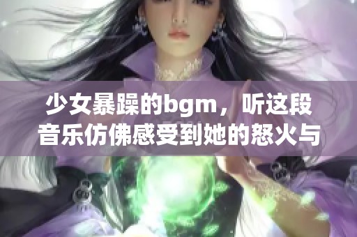少女暴躁的bgm，听这段音乐仿佛感受到她的怒火与激情