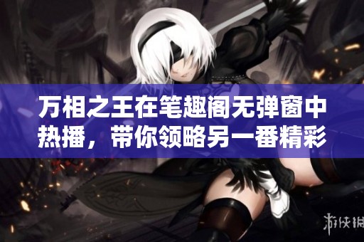 万相之王在笔趣阁无弹窗中热播，带你领略另一番精彩世界