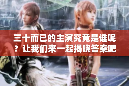 三十而已的主演究竟是谁呢？让我们来一起揭晓答案吧！