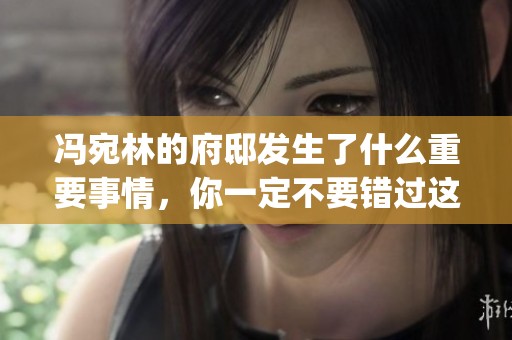 冯宛林的府邸发生了什么重要事情，你一定不要错过这篇nhp报道