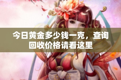 今日黄金多少钱一克，查询回收价格请看这里