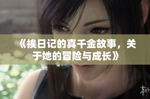 《挨日记的真千金故事，关于她的冒险与成长》