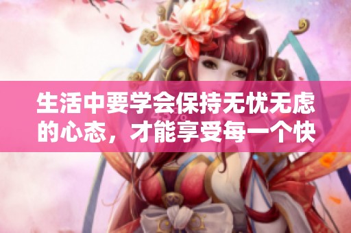 生活中要学会保持无忧无虑的心态，才能享受每一个快乐时刻。