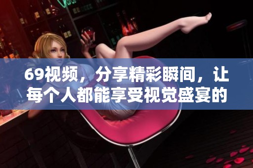 69视频，分享精彩瞬间，让每个人都能享受视觉盛宴的乐趣
