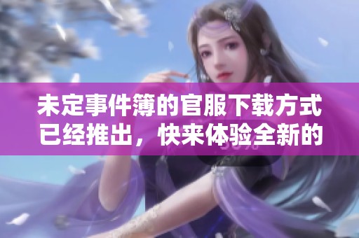未定事件簿的官服下载方式已经推出，快来体验全新的游戏内容吧