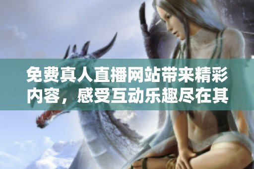 免费真人直播网站带来精彩内容，感受互动乐趣尽在其中