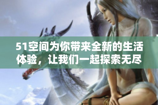 51空间为你带来全新的生活体验，让我们一起探索无尽可能性