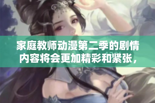 家庭教师动漫第二季的剧情内容将会更加精彩和紧张，敬请期待更新！