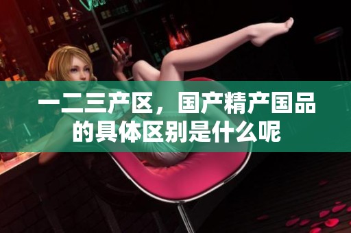 一二三产区，国产精产国品的具体区别是什么呢