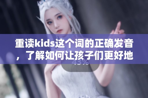 重读kids这个词的正确发音，了解如何让孩子们更好地掌握它