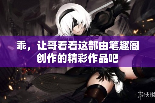 乖，让哥看看这部由笔趣阁创作的精彩作品吧