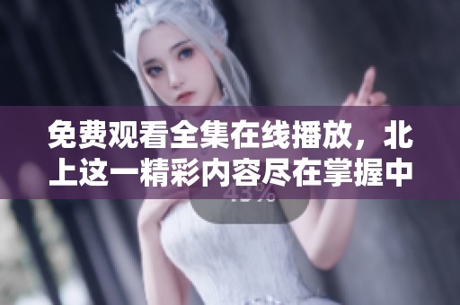免费观看全集在线播放，北上这一精彩内容尽在掌握中