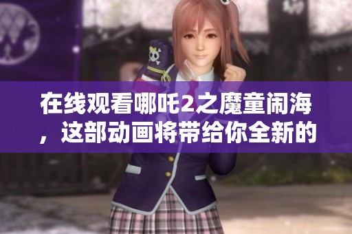在线观看哪吒2之魔童闹海，这部动画将带给你全新的视听体验