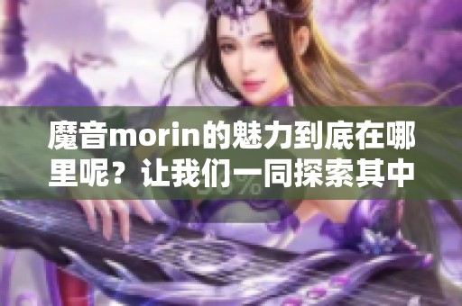 魔音morin的魅力到底在哪里呢？让我们一同探索其中的奥秘与精彩。