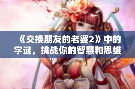《交换朋友的老婆2》中的**，挑战你的智慧和思维，让我们一起解开谜底！