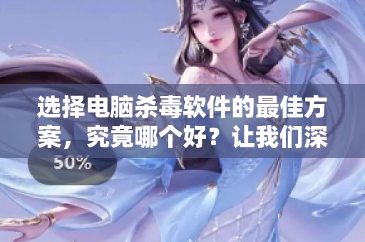 选择电脑杀毒软件的最佳方案，究竟哪个好？让我们深入探讨一下。