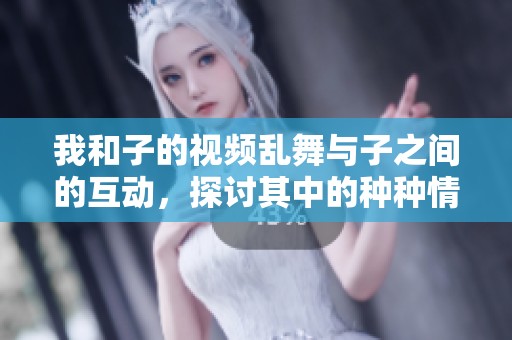 我和子的视频乱舞与子之间的互动，探讨其中的种种情感。
